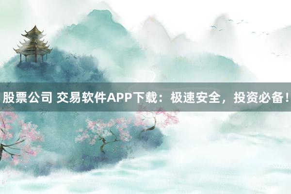 股票公司 交易软件APP下载：极速安全，投资必备！
