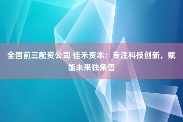 全国前三配资公司 佳禾资本：专注科技创新，赋能未来独角兽