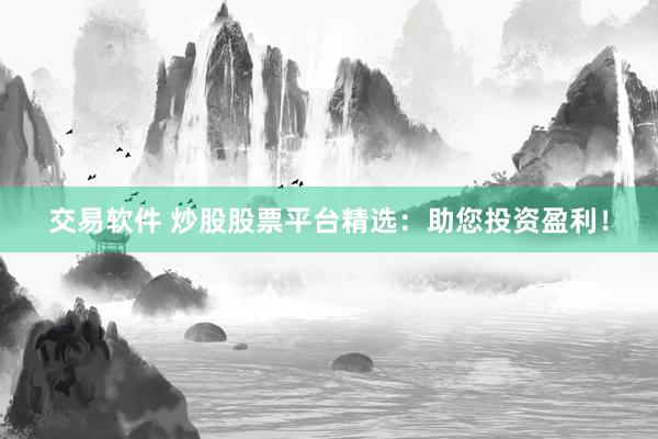 交易软件 炒股股票平台精选：助您投资盈利！