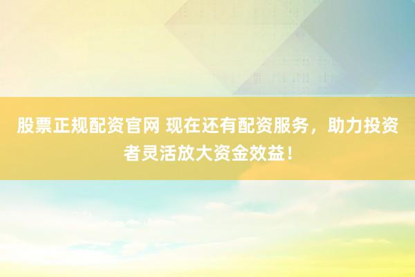 股票正规配资官网 现在还有配资服务，助力投资者灵活放大资金效益！
