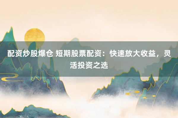 配资炒股爆仓 短期股票配资：快速放大收益，灵活投资之选