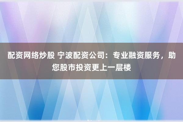 配资网络炒股 宁波配资公司：专业融资服务，助您股市投资更上一层楼
