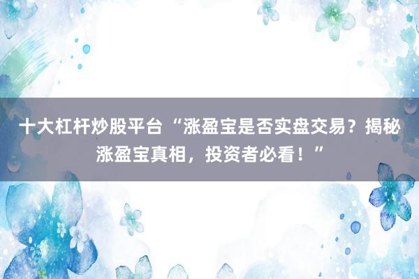 十大杠杆炒股平台 “涨盈宝是否实盘交易？揭秘涨盈宝真相，投资者必看！”