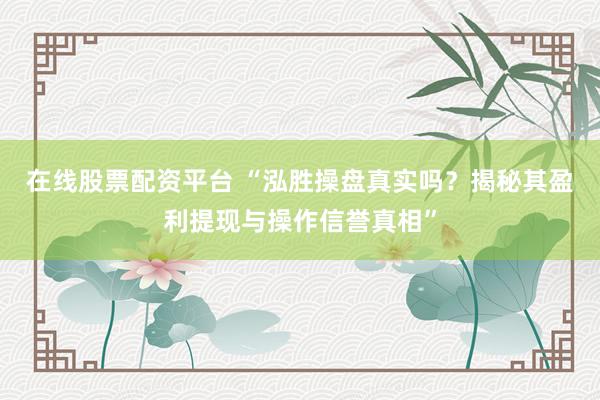 在线股票配资平台 “泓胜操盘真实吗？揭秘其盈利提现与操作信誉真相”