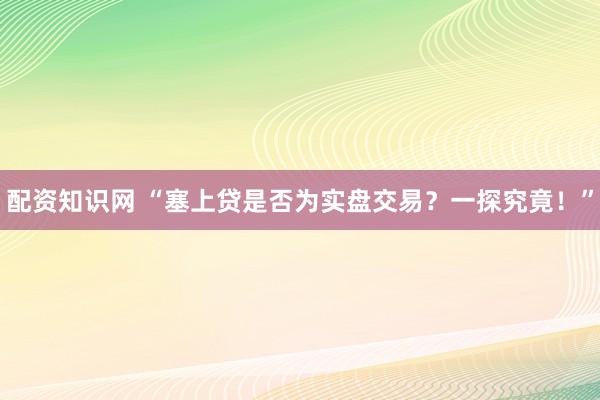配资知识网 “塞上贷是否为实盘交易？一探究竟！”