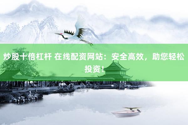 炒股十倍杠杆 在线配资网站：安全高效，助您轻松投资！