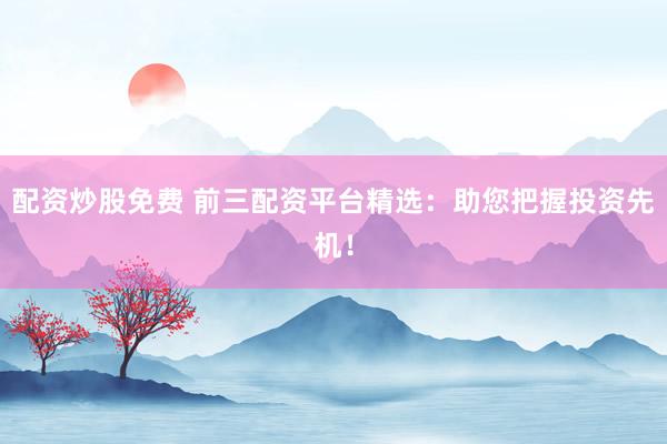 配资炒股免费 前三配资平台精选：助您把握投资先机！