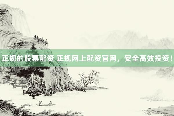 正规的股票配资 正规网上配资官网，安全高效投资！