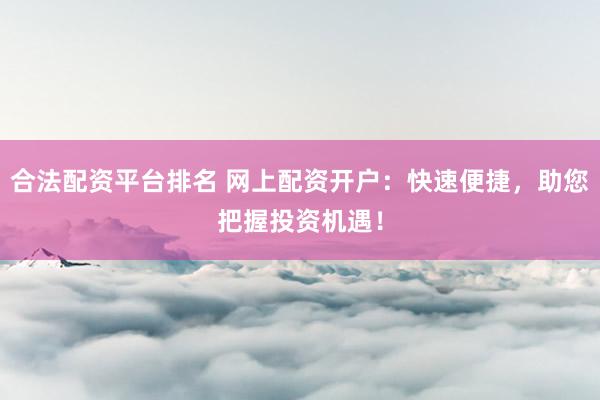 合法配资平台排名 网上配资开户：快速便捷，助您把握投资机遇！