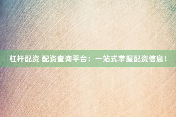 杠杆配资 配资查询平台：一站式掌握配资信息！