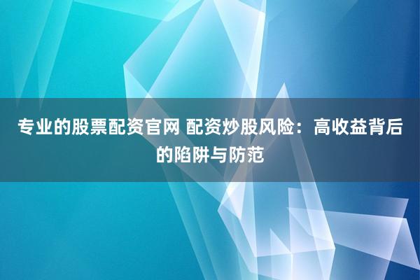 专业的股票配资官网 配资炒股风险：高收益背后的陷阱与防范