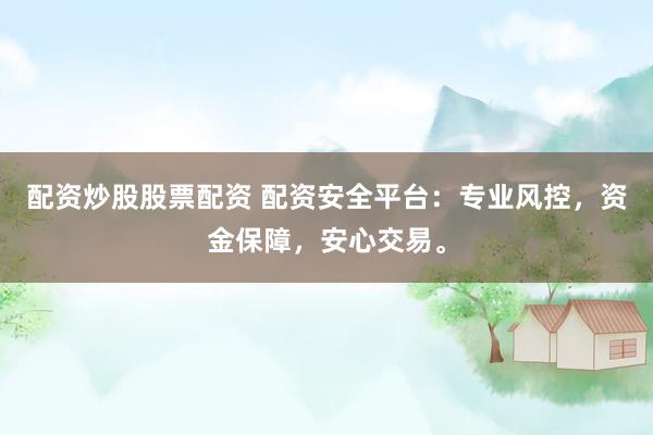 配资炒股股票配资 配资安全平台：专业风控，资金保障，安心交易。