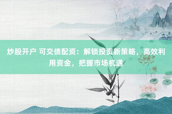 炒股开户 可交债配资：解锁投资新策略，高效利用资金，把握市场机遇