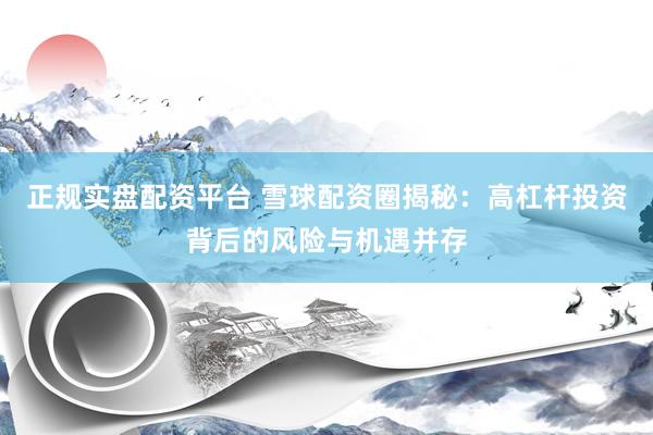 正规实盘配资平台 雪球配资圈揭秘：高杠杆投资背后的风险与机遇并存