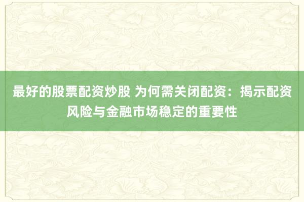 最好的股票配资炒股 为何需关闭配资：揭示配资风险与金融市场稳定的重要性