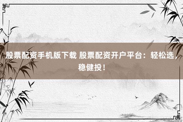 股票配资手机版下载 股票配资开户平台：轻松选，稳健投！