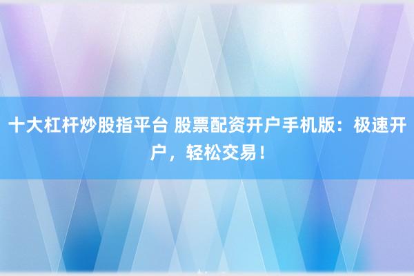 十大杠杆炒股指平台 股票配资开户手机版：极速开户，轻松交易！