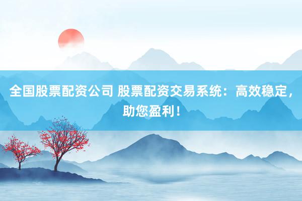 全国股票配资公司 股票配资交易系统：高效稳定，助您盈利！