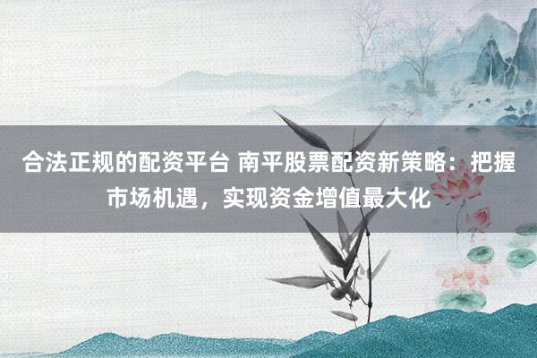 合法正规的配资平台 南平股票配资新策略：把握市场机遇，实现资金增值最大化