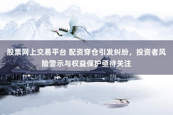 股票网上交易平台 配资穿仓引发纠纷,投资者风险警示与权益保护亟待关注