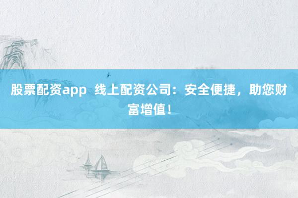 股票配资app  线上配资公司：安全便捷，助您财富增值！