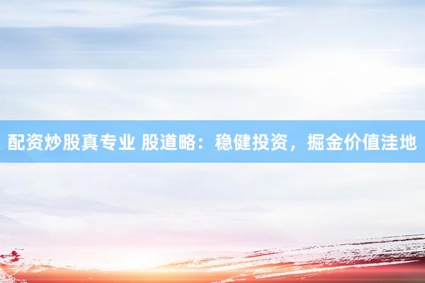配资炒股真专业 股道略：稳健投资，掘金价值洼地