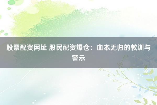 股票配资网址 股民配资爆仓：血本无归的教训与警示