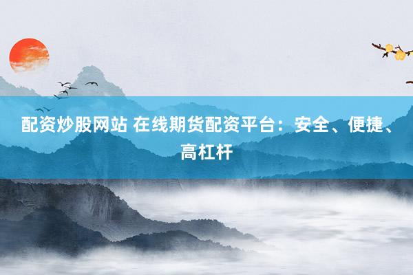 配资炒股网站 在线期货配资平台：安全、便捷、高杠杆