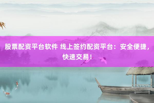 股票配资平台软件 线上签约配资平台：安全便捷，快速交易！