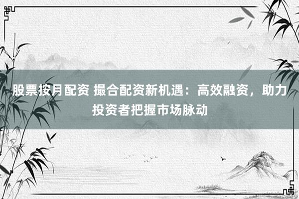 股票按月配资 撮合配资新机遇：高效融资，助力投资者把握市场脉动