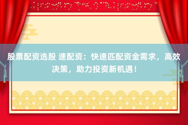 股票配资选股 速配资：快速匹配资金需求，高效决策，助力投资新机遇！