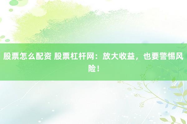 股票怎么配资 股票杠杆网：放大收益，也要警惕风险！