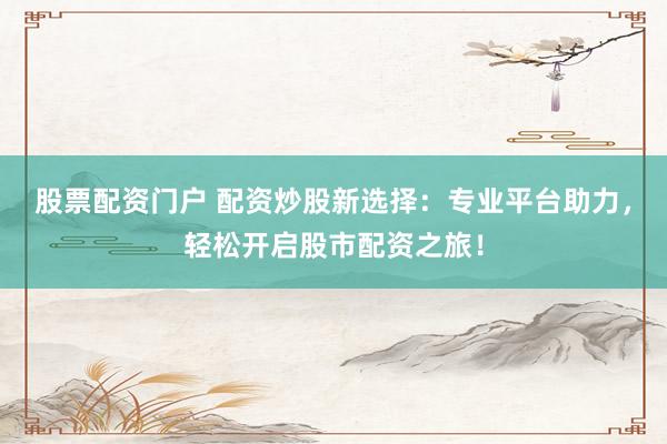 股票配资门户 配资炒股新选择：专业平台助力，轻松开启股市配资之旅！