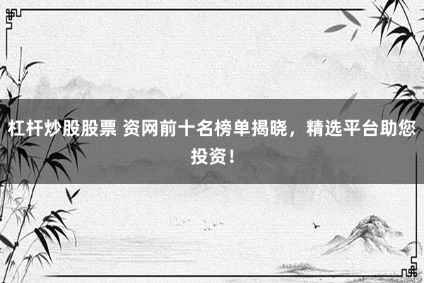 杠杆炒股股票 资网前十名榜单揭晓,精选平台助您投资!