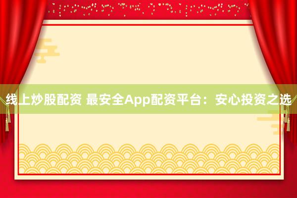 线上炒股配资 最安全App配资平台:安心投资之选