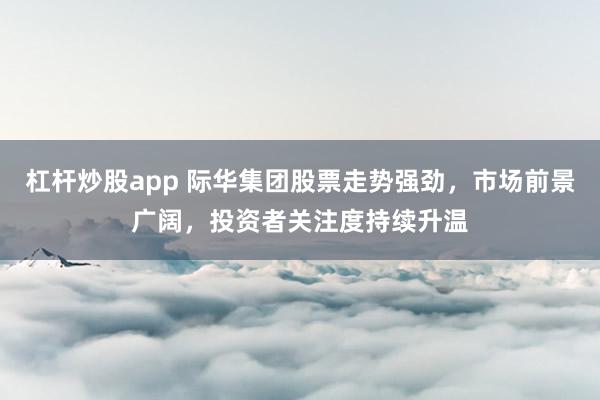 杠杆炒股app 际华集团股票走势强劲,市场前景广阔,投资者关注度持续升温