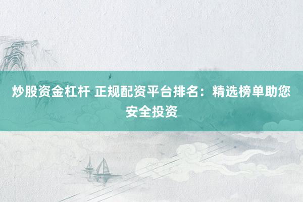 炒股资金杠杆 正规配资平台排名:精选榜单助您安全投资