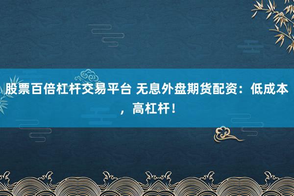 股票百倍杠杆交易平台 无息外盘期货配资:低成本,高杠杆!