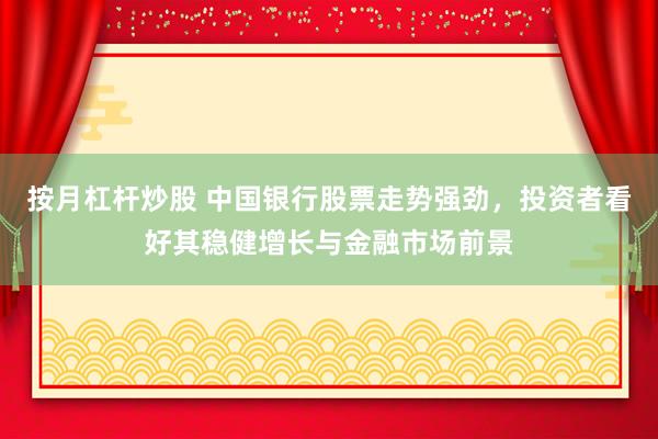 按月杠杆炒股 中国银行股票走势强劲,投资者看好其稳健增长与金融市场前景