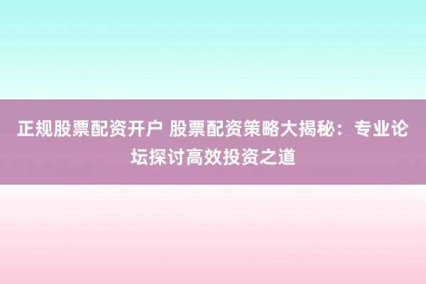 正规股票配资开户 股票配资策略大揭秘:专业论坛探讨高效投资之道