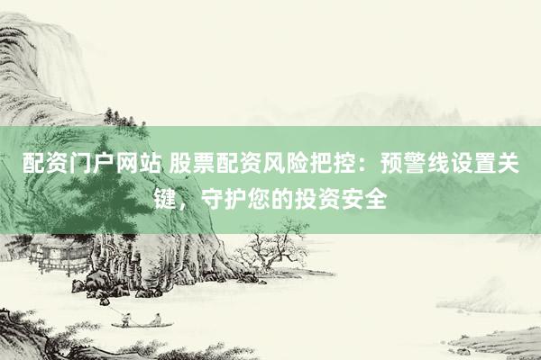 配资门户网站 股票配资风险把控：预警线设置关键，守护您的投资安全