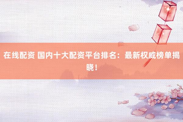 在线配资 国内十大配资平台排名:最新权威榜单揭晓!