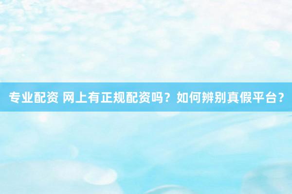 专业配资 网上有正规配资吗?如何辨别真假平台?