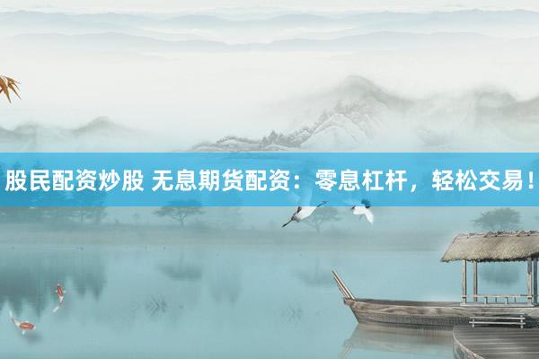 股民配资炒股 无息期货配资:零息杠杆,轻松交易!