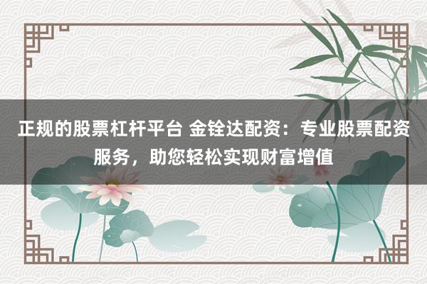 正规的股票杠杆平台 金铨达配资:专业股票配资服务,助您轻松实现财富增值