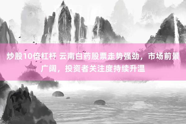 炒股10倍杠杆 云南白药股票走势强劲,市场前景广阔,投资者关注度持续升温