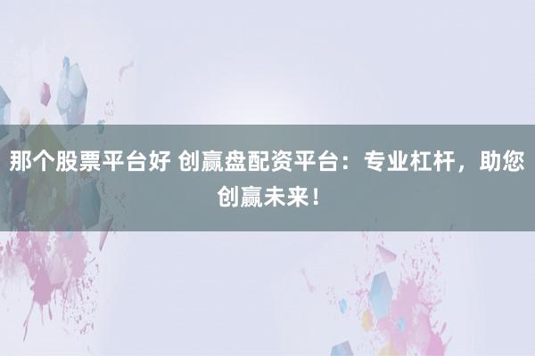 那个股票平台好 创赢盘配资平台:专业杠杆,助您创赢未来!