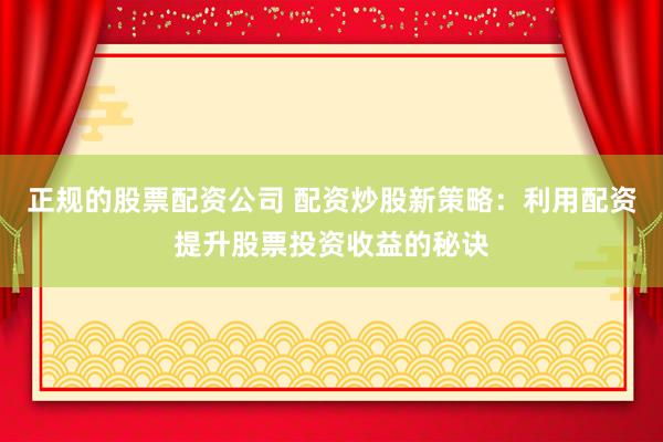 正规的股票配资公司 配资炒股新策略:利用配资提升股票投资收益的秘诀