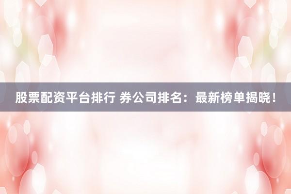 股票配资平台排行 券公司排名:最新榜单揭晓!