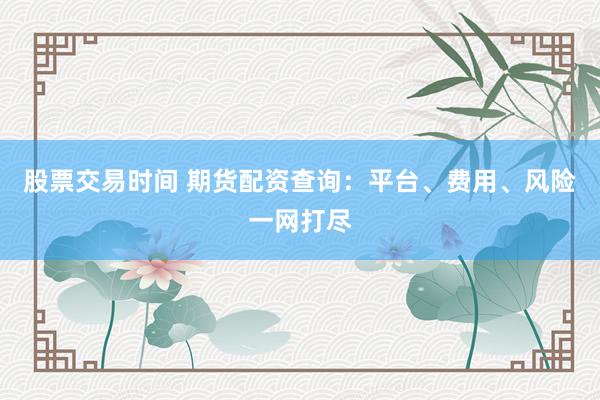股票交易时间 期货配资查询:平台、费用、风险一网打尽